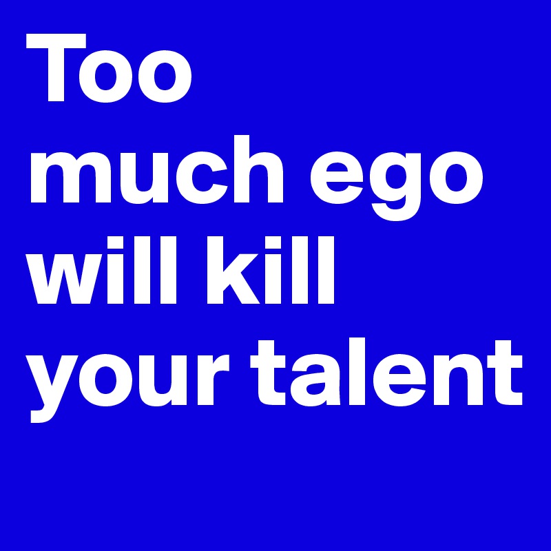 Too
much ego will kill your talent