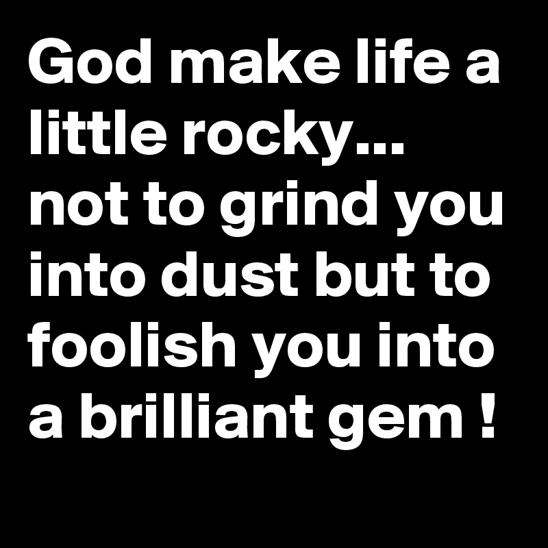 God make life a little rocky... not to grind you into dust but to foolish you into a brilliant gem !