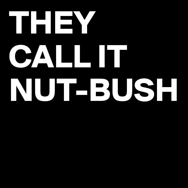 THEY
CALL IT
NUT-BUSH
