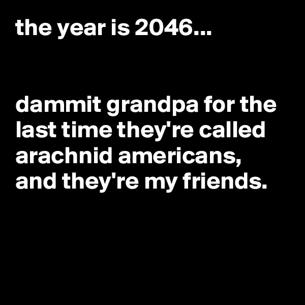 the year is 2046...


dammit grandpa for the last time they're called arachnid americans, and they're my friends.


