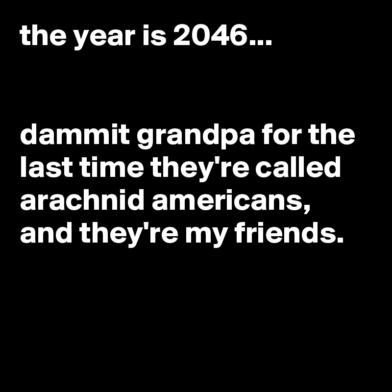 the year is 2046...


dammit grandpa for the last time they're called arachnid americans, and they're my friends.


