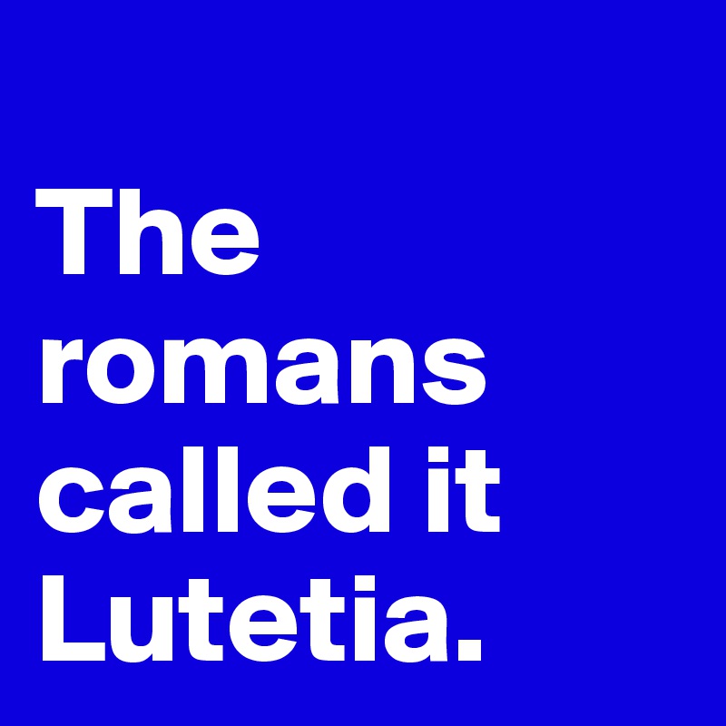 
The romans called it Lutetia.