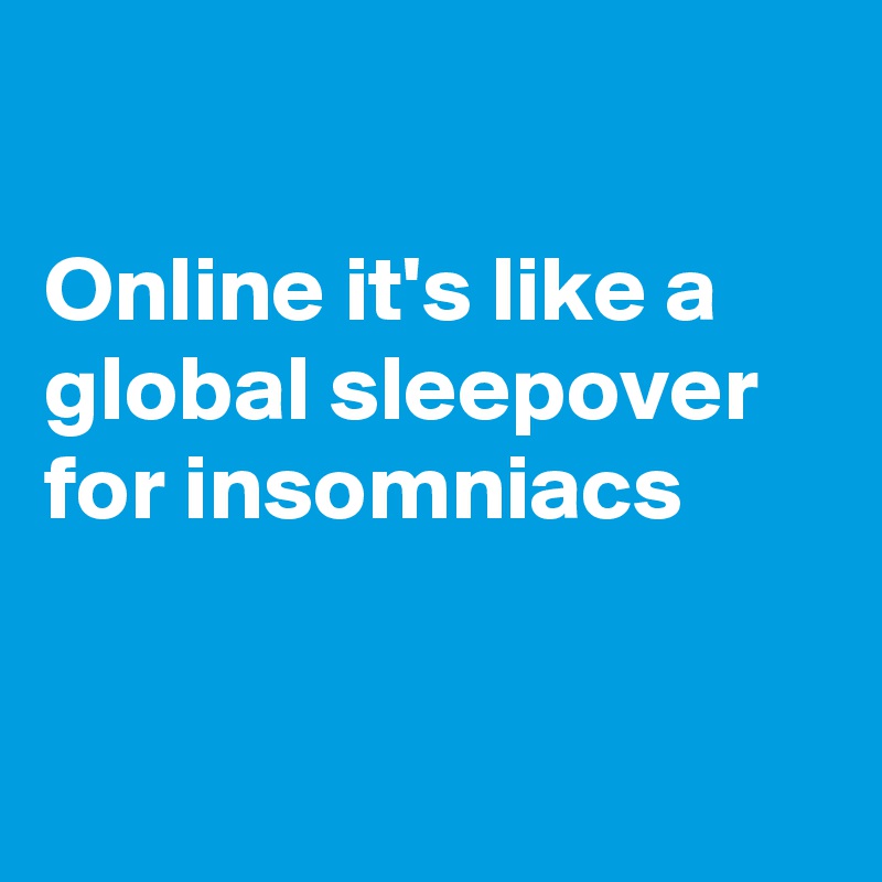 

Online it's like a global sleepover for insomniacs


