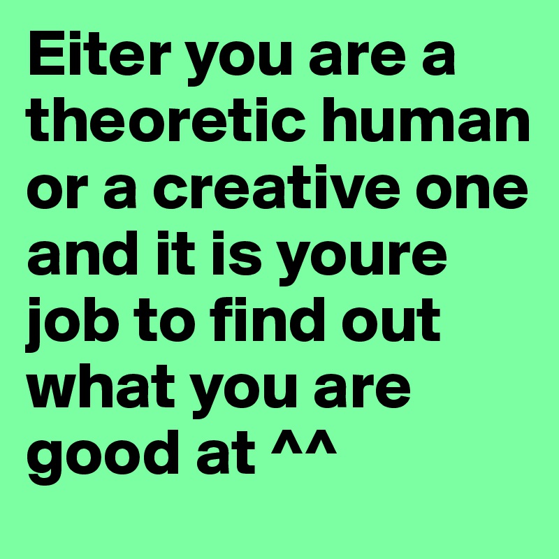 Eiter you are a theoretic human or a creative one and it is youre job to find out what you are good at ^^