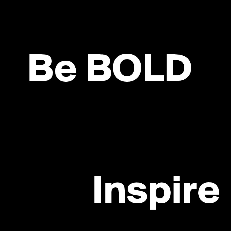 
  Be BOLD

                 
          Inspire