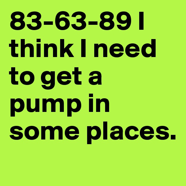 83-63-89 I think I need to get a pump in some places.