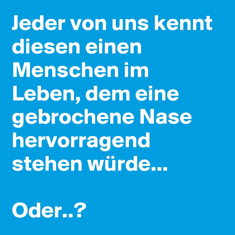 Jeder von uns kennt diesen einen Menschen im Leben, dem eine gebrochene Nase hervorragend stehen würde...

Oder..?