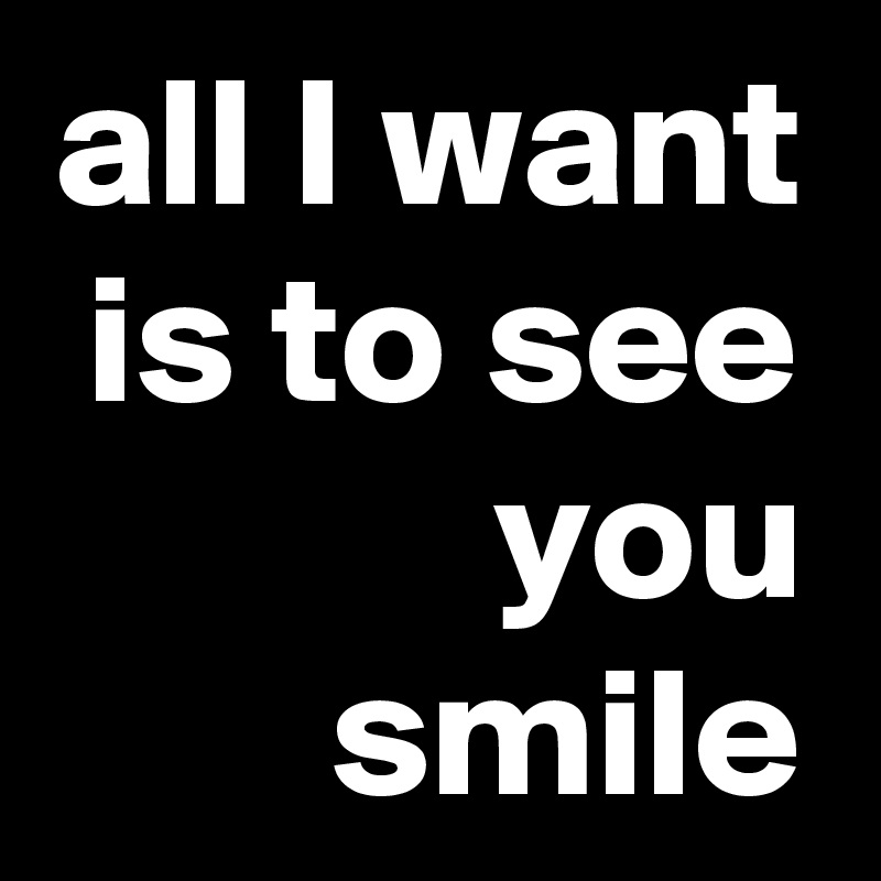 all I want is to see you smile