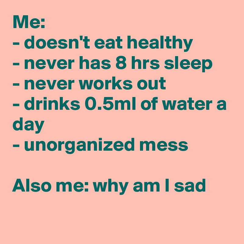 Me:
- doesn't eat healthy
- never has 8 hrs sleep
- never works out
- drinks 0.5ml of water a day
- unorganized mess

Also me: why am I sad