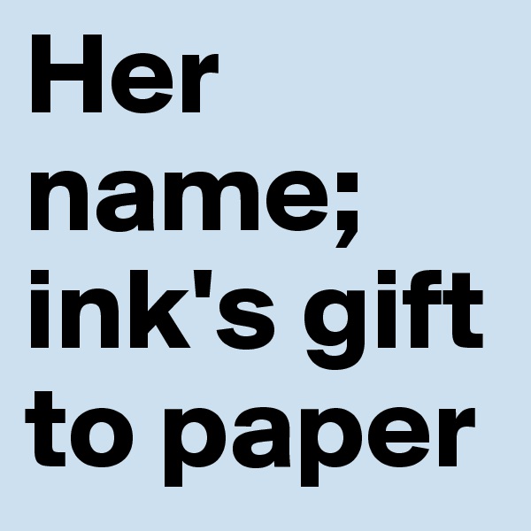 Her name; ink's gift to paper