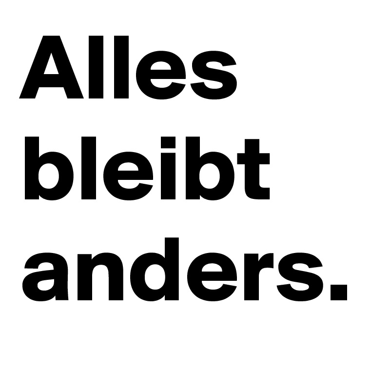 Alles bleibt anders.