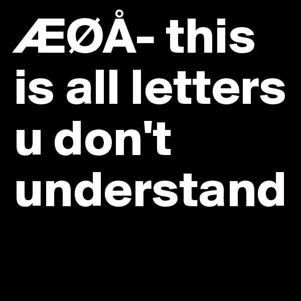 ÆØÅ- this is all letters u don't understand
