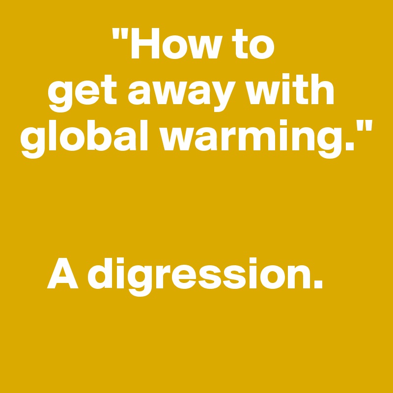           "How to 
   get away with 
global warming."  


   A digression. 
