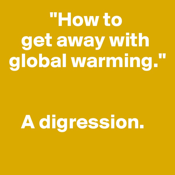           "How to 
   get away with 
global warming."  


   A digression. 
