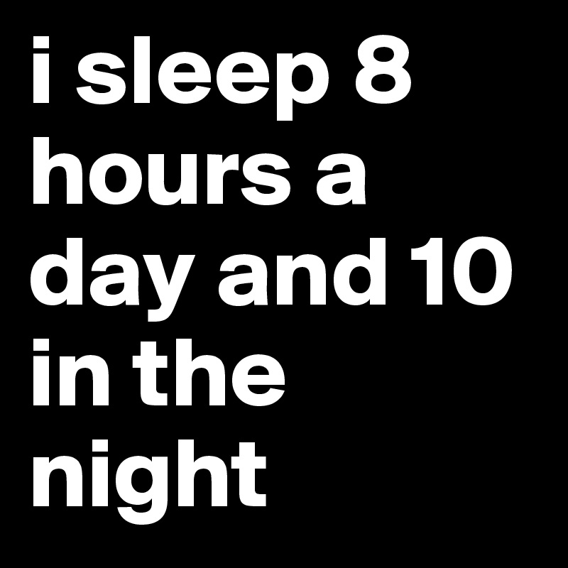 i sleep 8 hours a day and 10 in the night 
