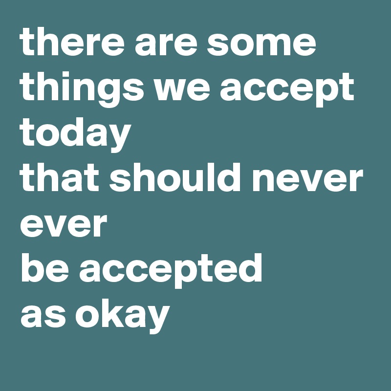 there are some things we accept today
that should never
ever
be accepted 
as okay