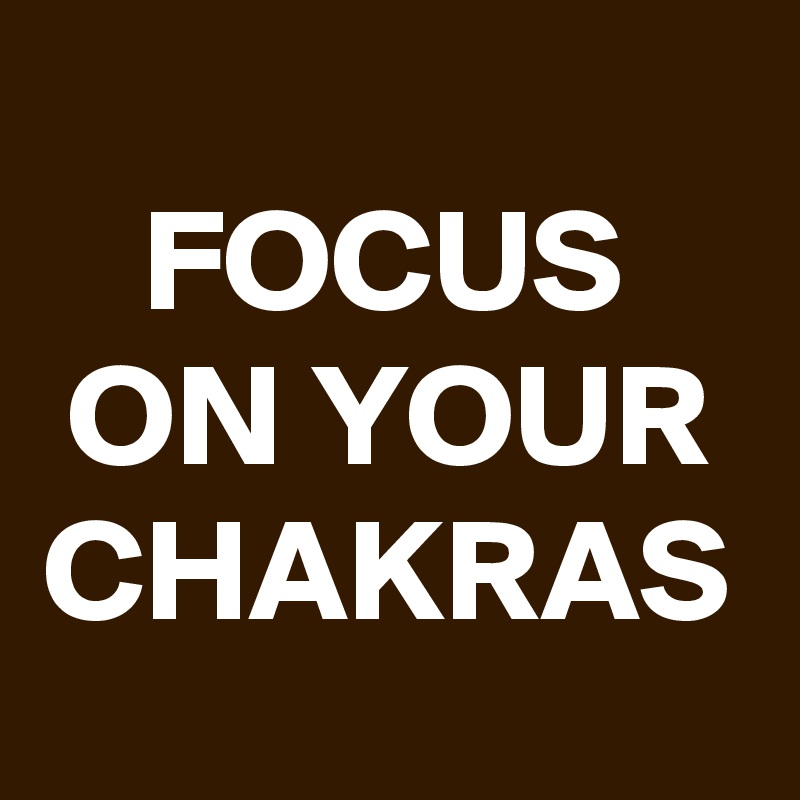 FOCUS ON YOUR CHAKRAS