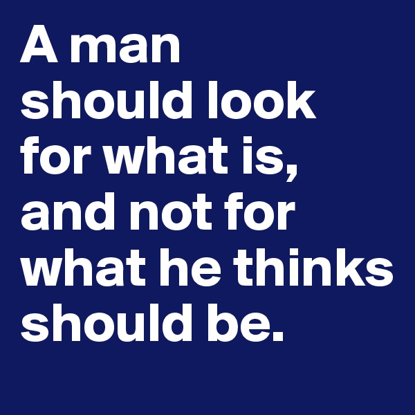 A man 
should look for what is, and not for what he thinks should be.