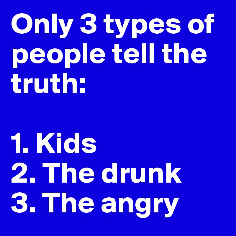 Only 3 types of people tell the truth: 

1. Kids
2. The drunk 
3. The angry