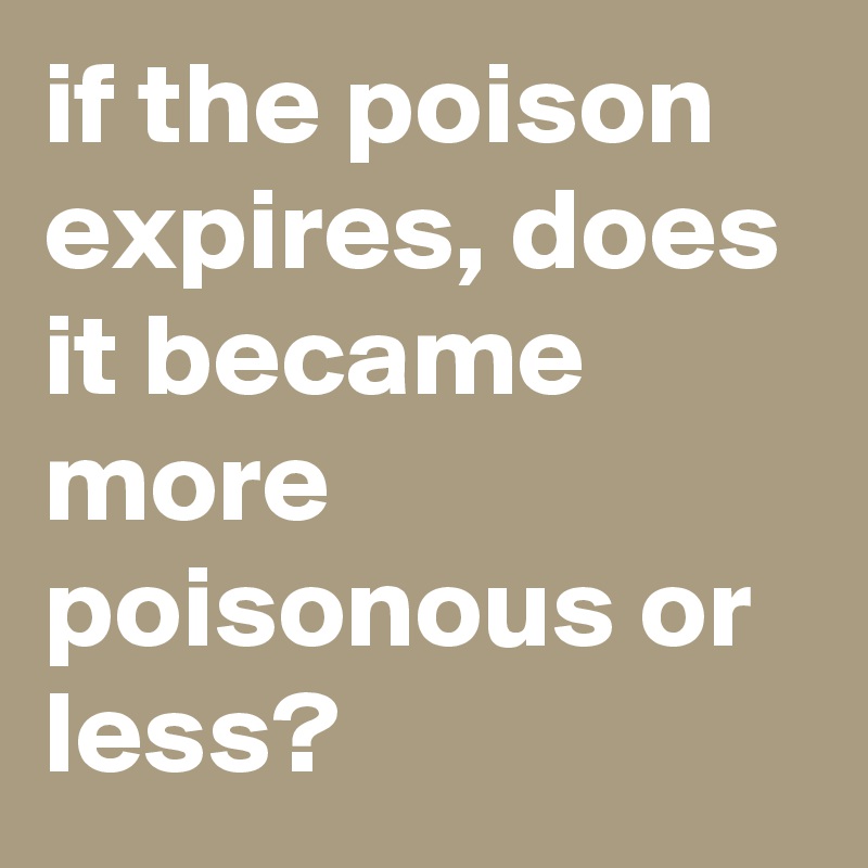 if the poison expires, does it became more poisonous or less? - Post by