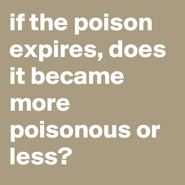 if the poison expires, does it became more poisonous or less?