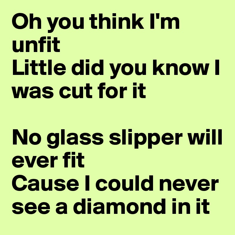 Oh you think I'm unfit
Little did you know I was cut for it

No glass slipper will ever fit
Cause I could never see a diamond in it