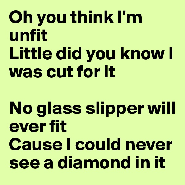 Oh you think I'm unfit
Little did you know I was cut for it

No glass slipper will ever fit
Cause I could never see a diamond in it