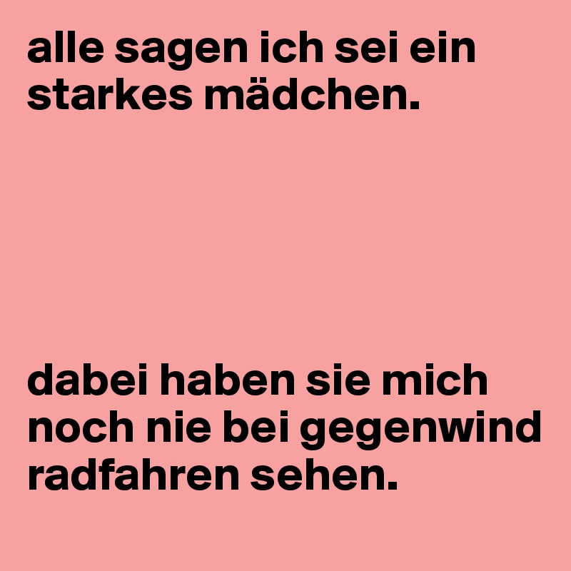 alle sagen ich sei ein starkes mädchen. 





dabei haben sie mich noch nie bei gegenwind radfahren sehen.