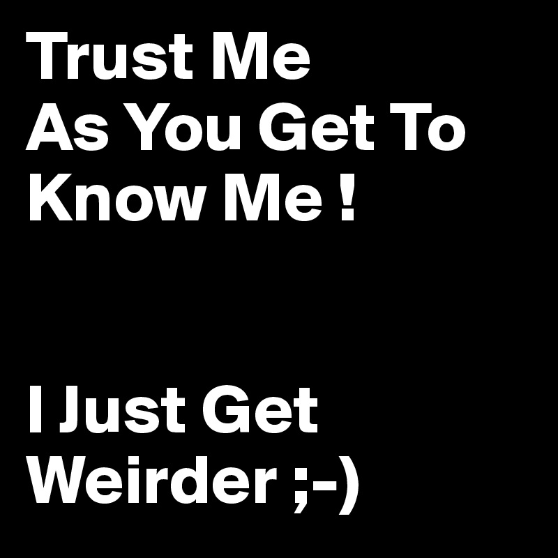 trust-me-as-you-get-to-know-me-i-just-get-weirder-post-by