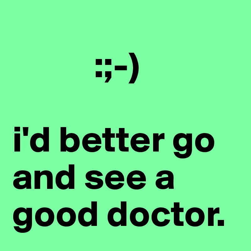 
           :;-)

i'd better go and see a good doctor.