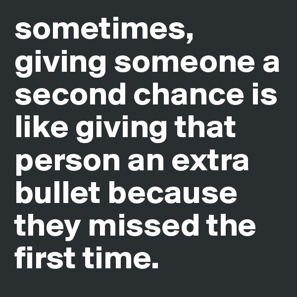 sometimes, giving someone a second chance is like giving that person an extra bullet because they missed the first time. 