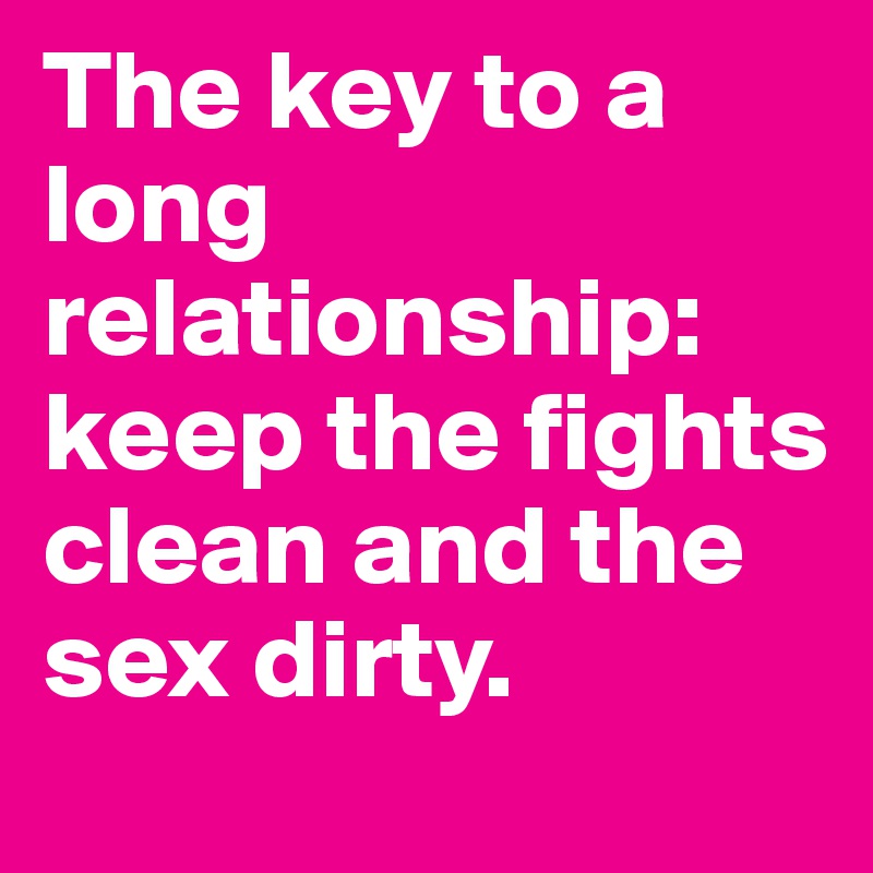 The key to a long relationship:
keep the fights clean and the sex dirty.