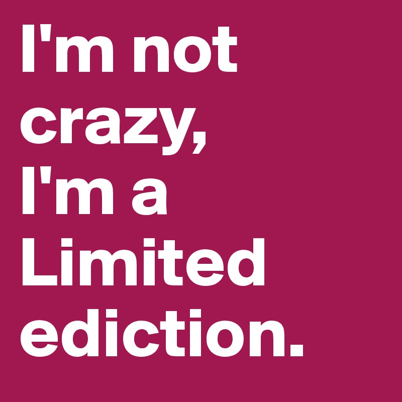 I'm not crazy,
I'm a Limited ediction.
