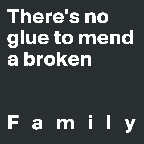 There's no glue to mend a broken


F   a   m   i   l   y