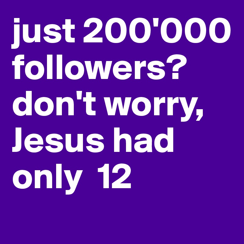 just 200'000 followers? don't worry, Jesus had only  12