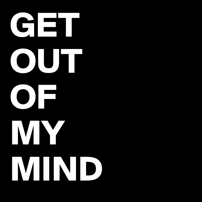 GET 
OUT 
OF 
MY 
MIND 