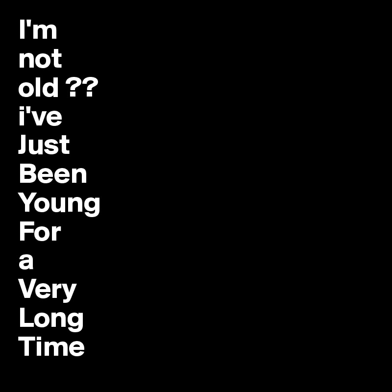 I'm Not Old ?? I've Just Been Young For A Very Long Time - Post By  Juneocallagh On Boldomatic