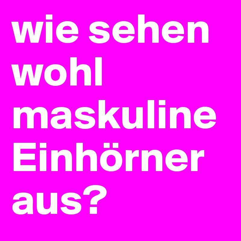 wie sehen wohl maskuline Einhörner aus?