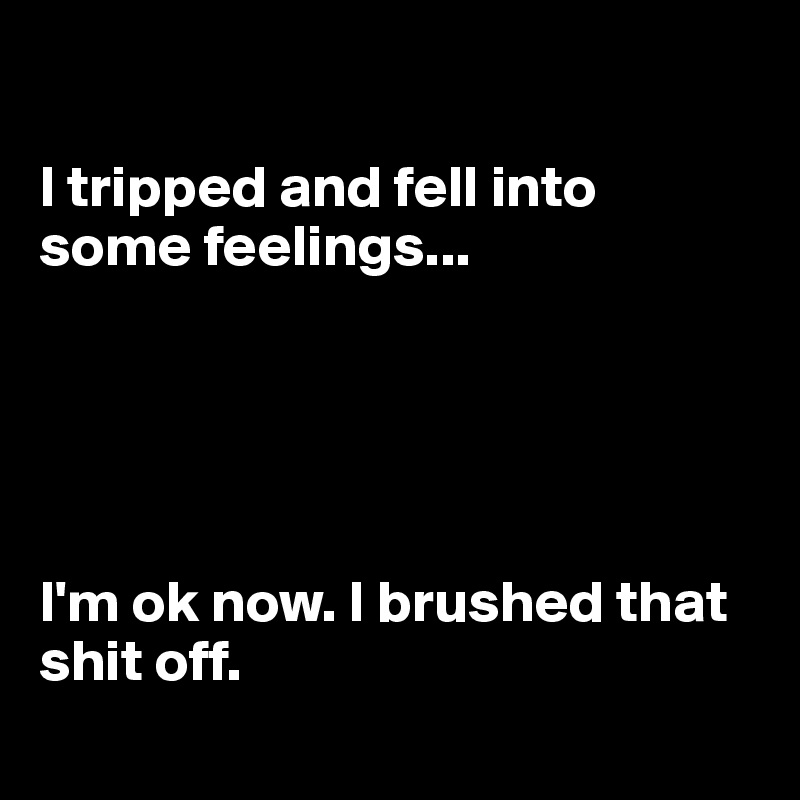 

I tripped and fell into some feelings...





I'm ok now. I brushed that shit off.
