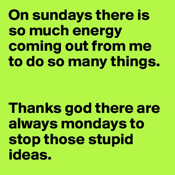 On sundays there is so much energy coming out from me to do so many things. 


Thanks god there are always mondays to stop those stupid ideas.