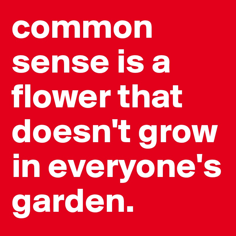 common sense is a flower that doesn't grow in everyone's garden.