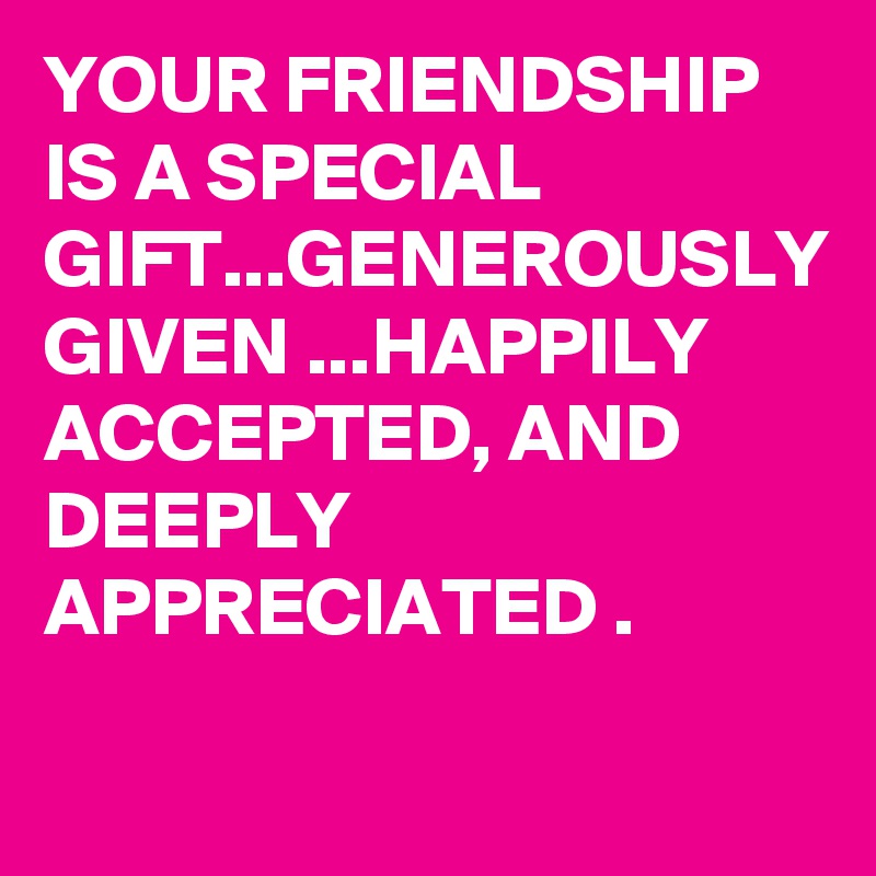 YOUR FRIENDSHIP IS A SPECIAL GIFT...GENEROUSLY GIVEN ...HAPPILY ACCEPTED, AND DEEPLY APPRECIATED .