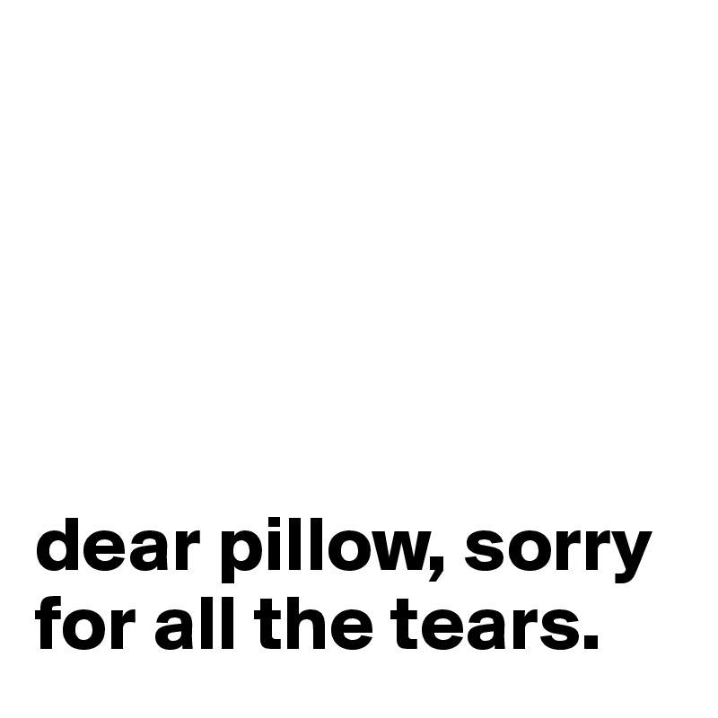 





dear pillow, sorry for all the tears.