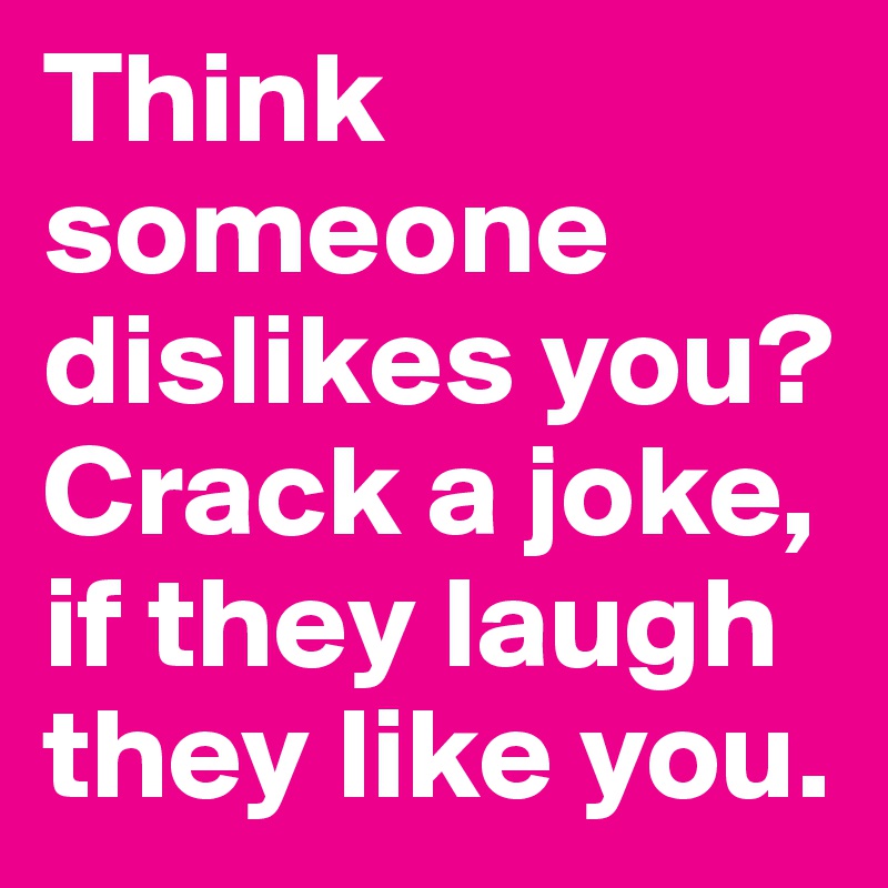 Think someone dislikes you? Crack a joke, if they laugh they like you.