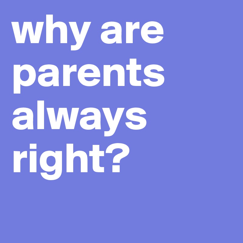 why are parents always right?
