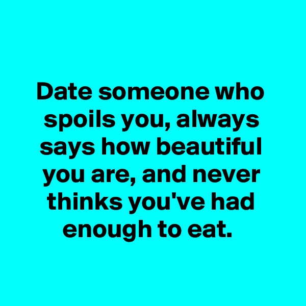 

Date someone who spoils you, always says how beautiful you are, and never thinks you've had enough to eat. 

