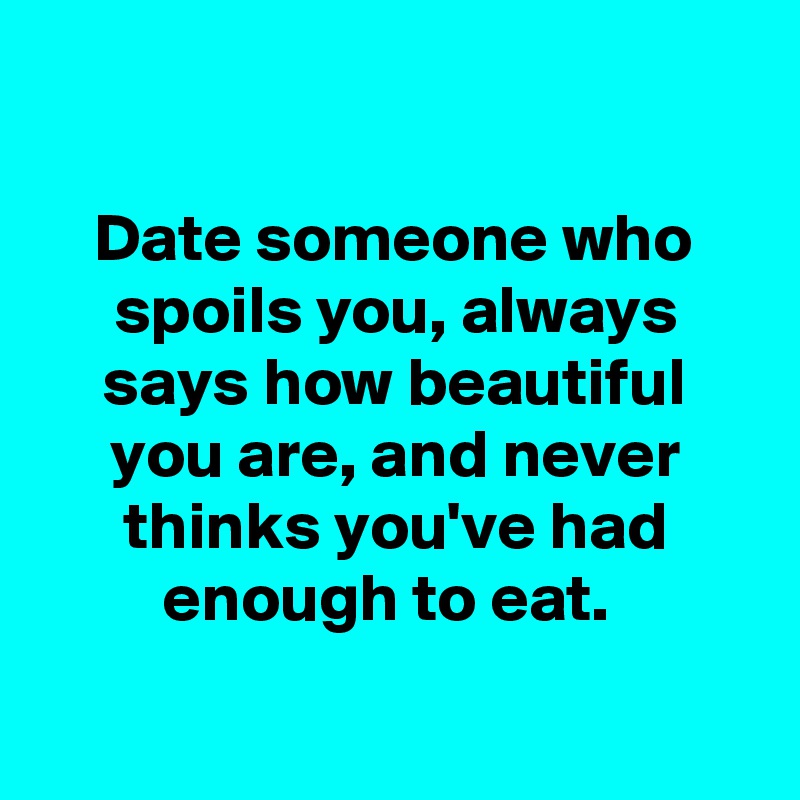 

Date someone who spoils you, always says how beautiful you are, and never thinks you've had enough to eat. 

