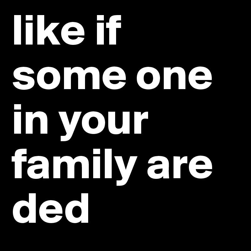 like if some one in your family are ded