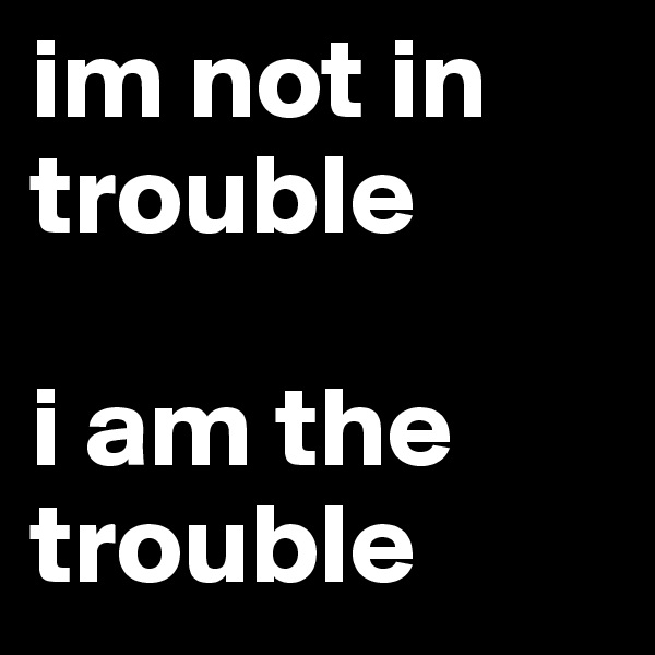 im not in trouble

i am the
trouble