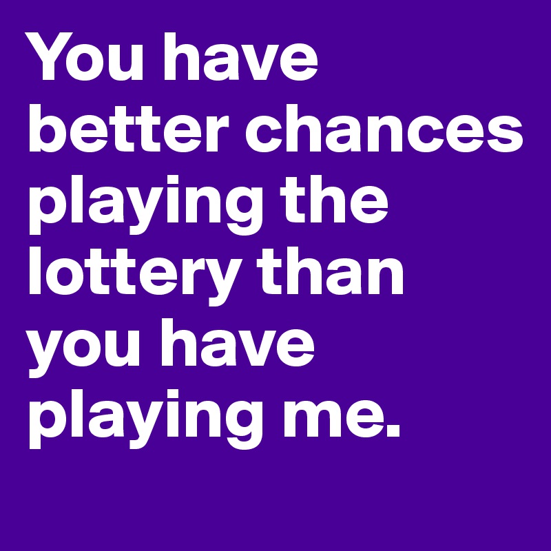 You have better chances playing the lottery than you have playing me.